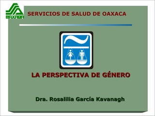 LA PERSPECTIVA DE GÉNERO Dra. Rosalilia García Kavanagh SERVICIOS DE SALUD DE OAXACA 