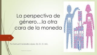 La perspectiva de
género…la otra
cara de la moneda
Por Samuel Caraballo-López, Ed. D.; D. Min.
Perspectiva de género
1
 