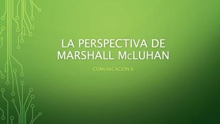 LA PERSPECTIVA DE
MARSHALL MCLUHAN
COMUNICACIÓN II
 