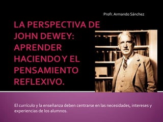 El currículo y la enseñanza deben centrarse en las necesidades, intereses y
experiencias de los alumnos.
Profr.Armando Sánchez
 