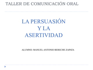 TALLER DE COMUNICACIÓN ORAL
LA PERSUASIÓN
Y LA
ASERTIVIDAD
ALUMNO: MANUEL ANTONIO BERECHE ZAPATA
 