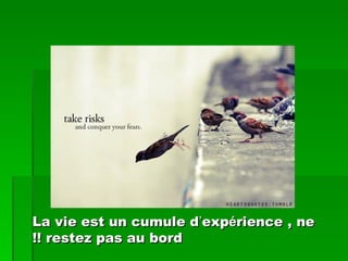 La vie est un cumule d’expérience , ne
!! restez pas au bord
 