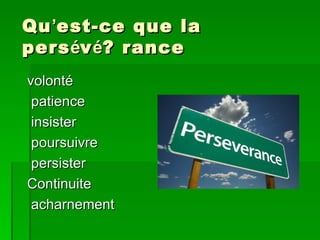 Qu ‘est-ce que la
pers év é? rance
volonté
 patience
 insister
 poursuivre
 persister
Continuite
 acharnement
 