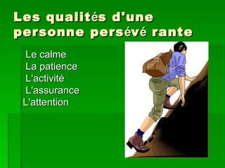 Les qualit és d'une
personne pers év é rante
 Le calme
 La patience
 L'activité
 L'assurance
 L'attention
 