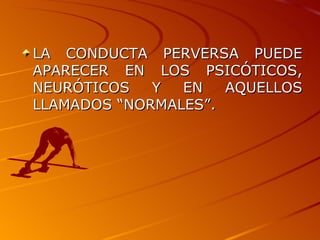 LA CONDUCTA PERVERSA PUEDE APARECER EN LOS PSICÓTICOS, NEURÓTICOS Y EN AQUELLOS LLAMADOS “NORMALES”. 