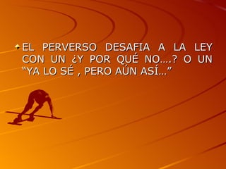 EL PERVERSO DESAFIA A LA LEY CON UN ¿Y POR QUÉ NO….? O UN “YA LO SÉ , PERO AÚN ASÍ…” 