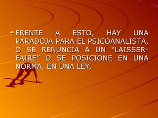 FRENTE A ESTO, HAY UNA PARADOJA PARA EL PSICOANALISTA, O SE RENUNCIA A UN “LAISSER-FAIRE” O SE POSICIONE EN UNA NORMA, EN UNA LEY. 