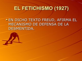 EL FETICHISMO (1927) EN DICHO TEXTO FREUD, AFIRMA EL MECANISMO DE DEFENSA DE LA DESMENTIDA. 