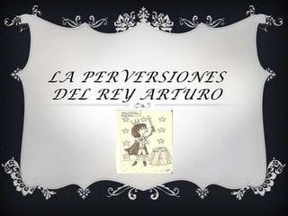 LA PERVERSIONES
DEL REY ARTURO
 