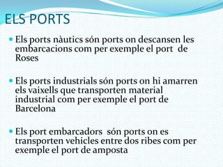 ELS PORTSElsportsnàuticssónportsondescansen les embarcacionscom per exemple el port  de RosesElsportsindustrialssónportson hi amarren elsvaixells que transporten material industrial com per exemple el port de BarcelonaElsportembarcadorssónportson es transporten vehicles entre dos ribescom per exemple el port de amposta