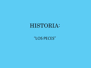 HISTORIA:
“LOS PECES”
 