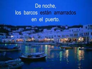 De noche,
los barcos están amarrados
en el puerto.
 