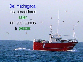 De madrugada,
los pescadores
salen
en sus barcos
a pescar.
 