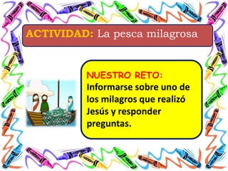 ACTIVIDAD: La pesca milagrosa
NUESTRO RETO:
Informarse sobre uno de
los milagros que realizó
Jesús y responder
preguntas.
 