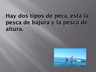 Hay dos tipos de peca, está laHay dos tipos de peca, está la
pesca de bajura y la pesca depesca de bajura y la pesca de
altura.altura.
 
