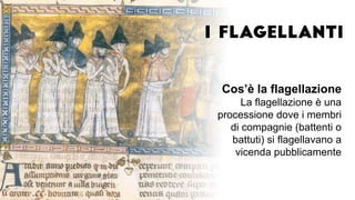 Cos’è la flagellazione
La flagellazione è una
processione dove i membri
di compagnie (battenti o
battuti) si flagellavano a
vicenda pubblicamente
 