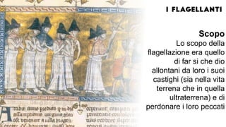 Scopo
Lo scopo della
flagellazione era quello
di far si che dio
allontani da loro i suoi
castighi (sia nella vita
terrena che in quella
ultraterrena) e di
perdonare i loro peccati
 