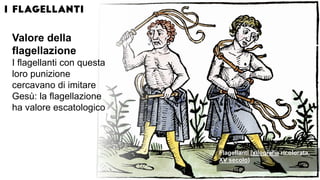 Flagellanti (xilografia ricolorata,
XV secolo)
Valore della
flagellazione
I flagellanti con questa
loro punizione
cercavano di imitare
Gesù: la flagellazione
ha valore escatologico
 