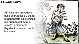 All’inizio non prevedeva
nulla di ortodosso e quindi
fu appoggiato dalla chiesa,
ma quando nel 1262 si
spostò in Germania i
flagellanti si volsero contro
la chiesa.
 
