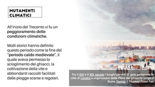 Tra il XVI e il XIX secolo i lunghi periodi di gelo portarono la
città di Londra a organizzare delle Fiere del ghiaccio lungo il
fiume Tamigi, i Thames Frost Fair
 