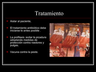 Tratamiento Aislar al paciente,  El tratamiento antibiótico debe iniciarse lo antes posible . La profilaxis :evitar la picadura adoptando medidas de protección contra roedores y pulgas.  Vacuna contra la peste.  