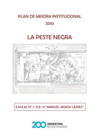 PLAN DE MEJORA INSTITUCIONAL
                    2010


       LA PESTE NEGRA




E.M.E.M. N° 1 / D.E. 13 “MANUEL MUJICA LAINEZ”




                      1
 