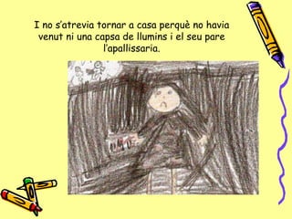 I no s’atrevia tornar a casa perquè no havia venut ni una capsa de llumins i el seu pare l’apallissaria. 