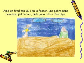 Amb un fred tan viu i en la foscor, una pobra nena caminava pel carrer, amb poca roba i descalça. 