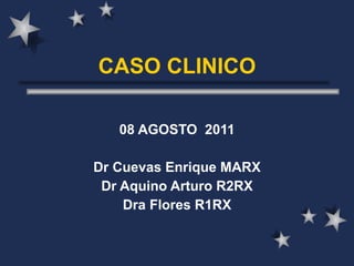 08 AGOSTO  2011 Dr Cuevas Enrique MARX Dr Aquino Arturo R2RX Dra Flores R1RX CASO CLINICO 