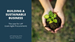 BUILDING A
SUSTAINABLE
BUSINESS
The case for LAP
(Lean-Agile Procurement)
LAP Gathering 2019
Damien Thouvenin
 