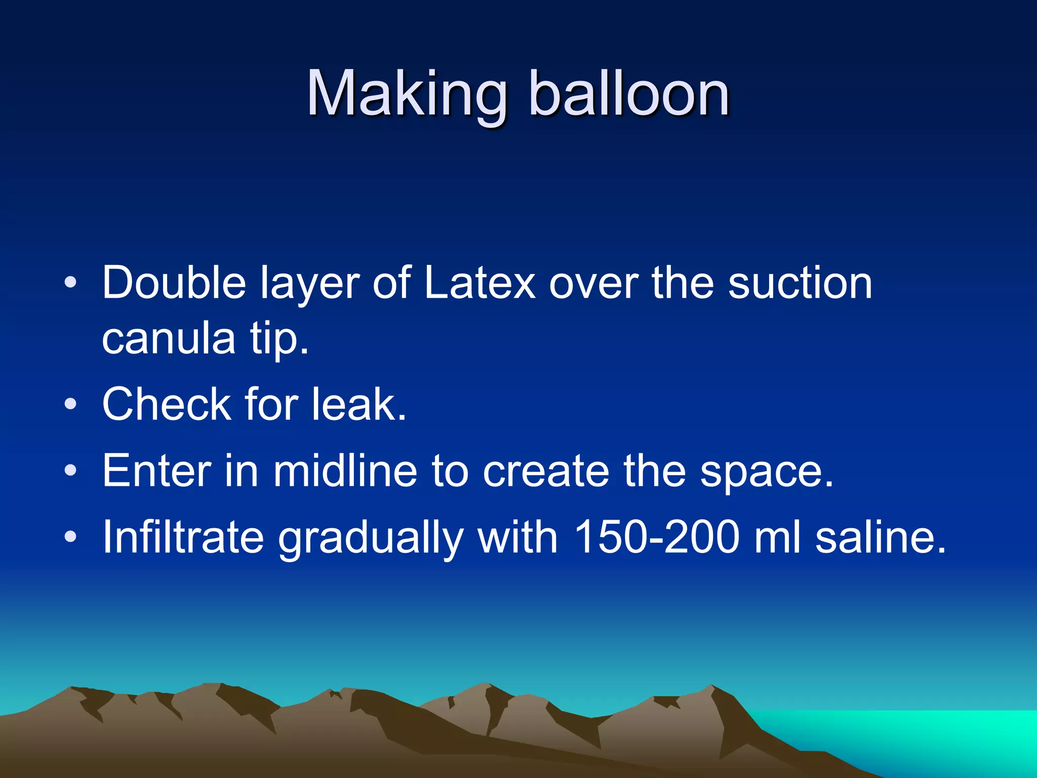 Making balloon
• Double layer of Latex over the suction
canula tip.
• Check for leak.
• Enter in midline to create the space.
• Infiltrate gradually with 150-200 ml saline.
 