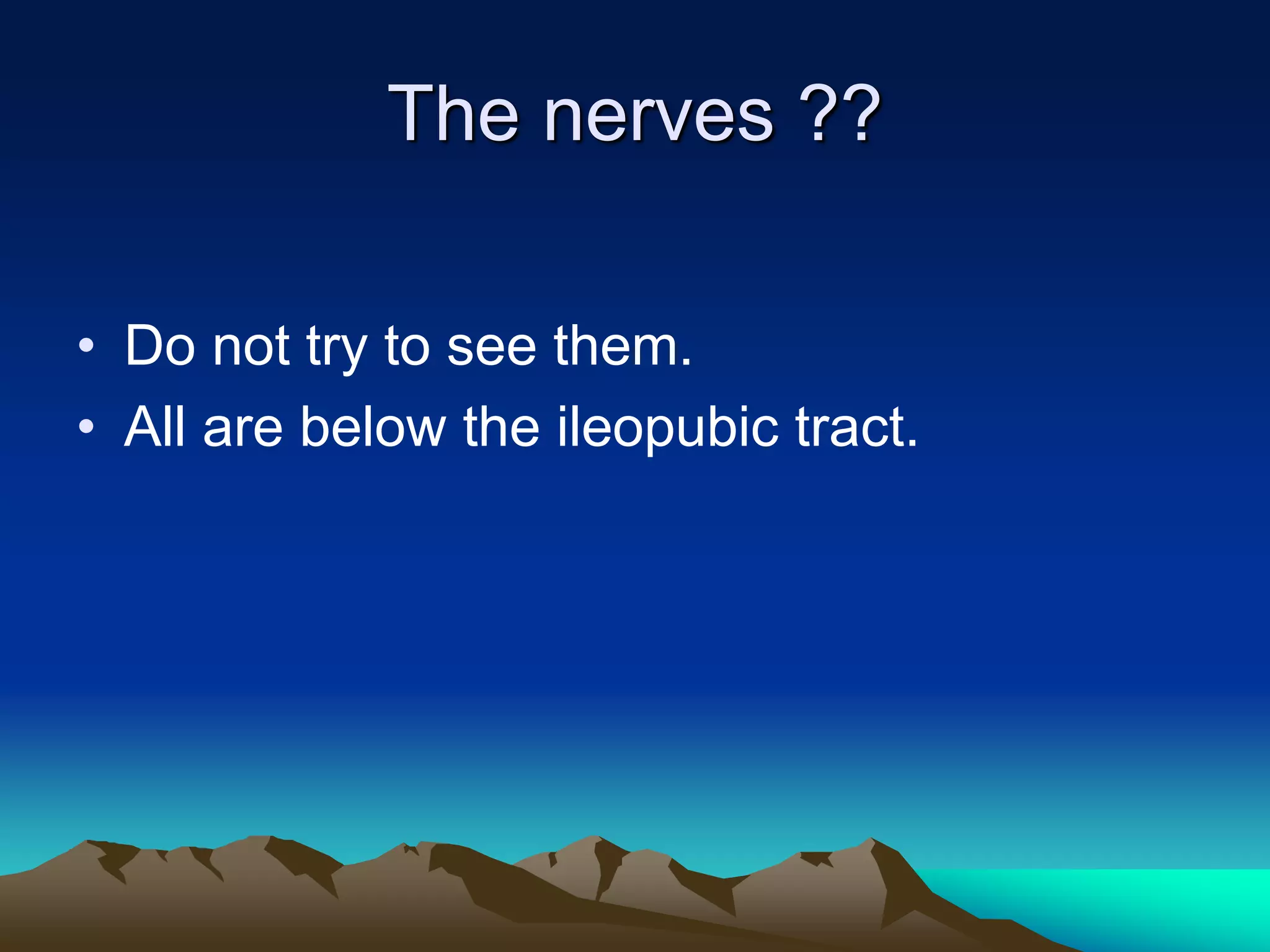 The nerves ??
• Do not try to see them.
• All are below the ileopubic tract.
 