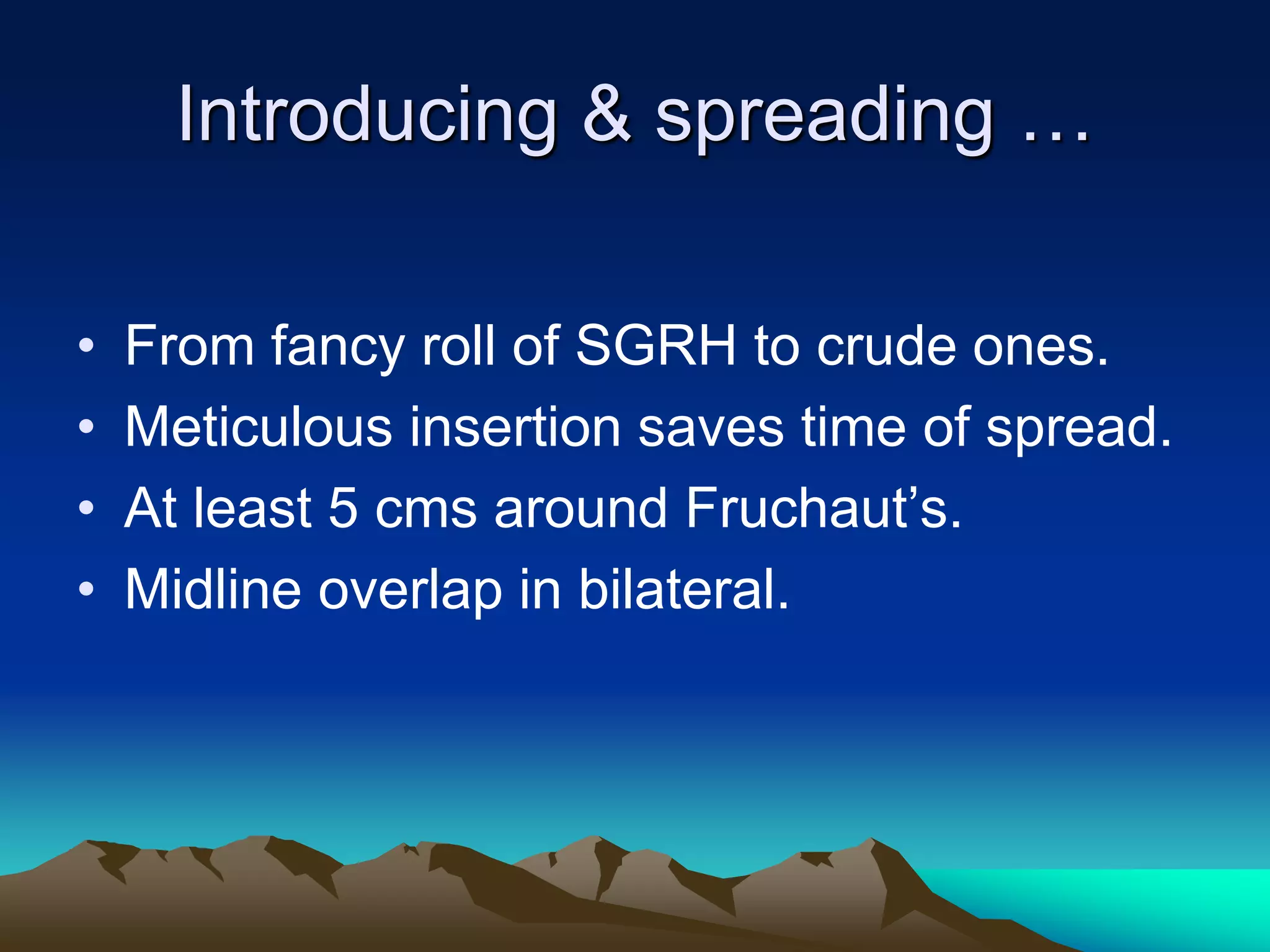 Introducing & spreading …
• From fancy roll of SGRH to crude ones.
• Meticulous insertion saves time of spread.
• At least 5 cms around Fruchaut’s.
• Midline overlap in bilateral.
 