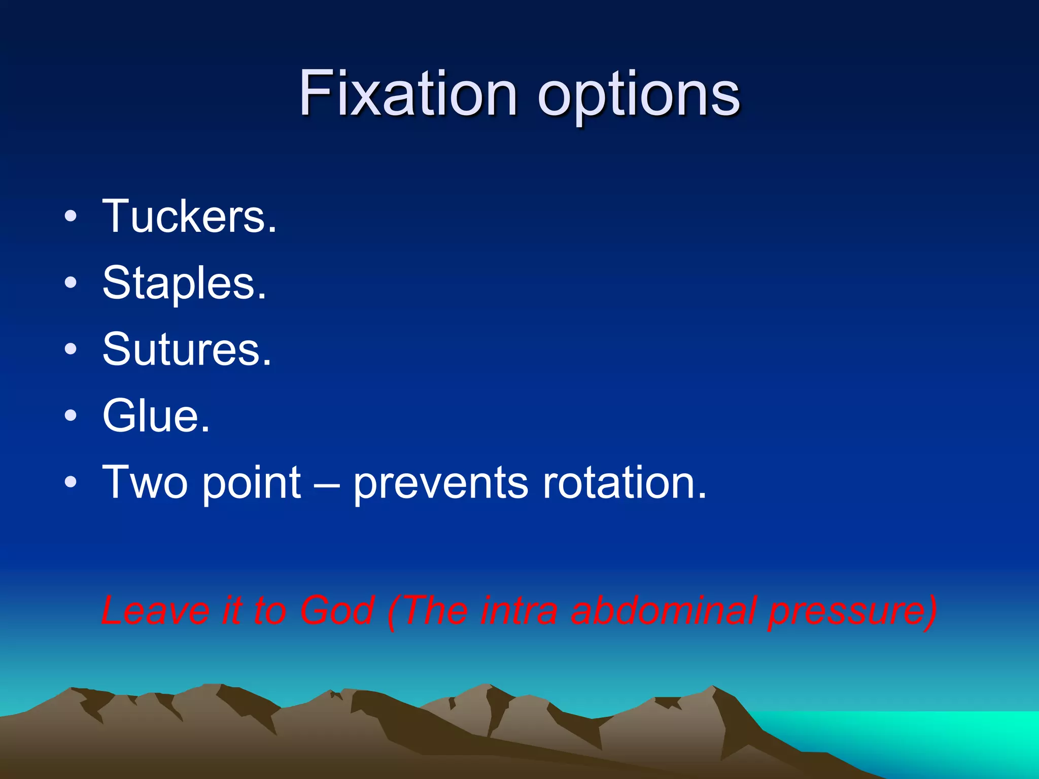 Fixation options
• Tuckers.
• Staples.
• Sutures.
• Glue.
• Two point – prevents rotation.
Leave it to God (The intra abdominal pressure)
 