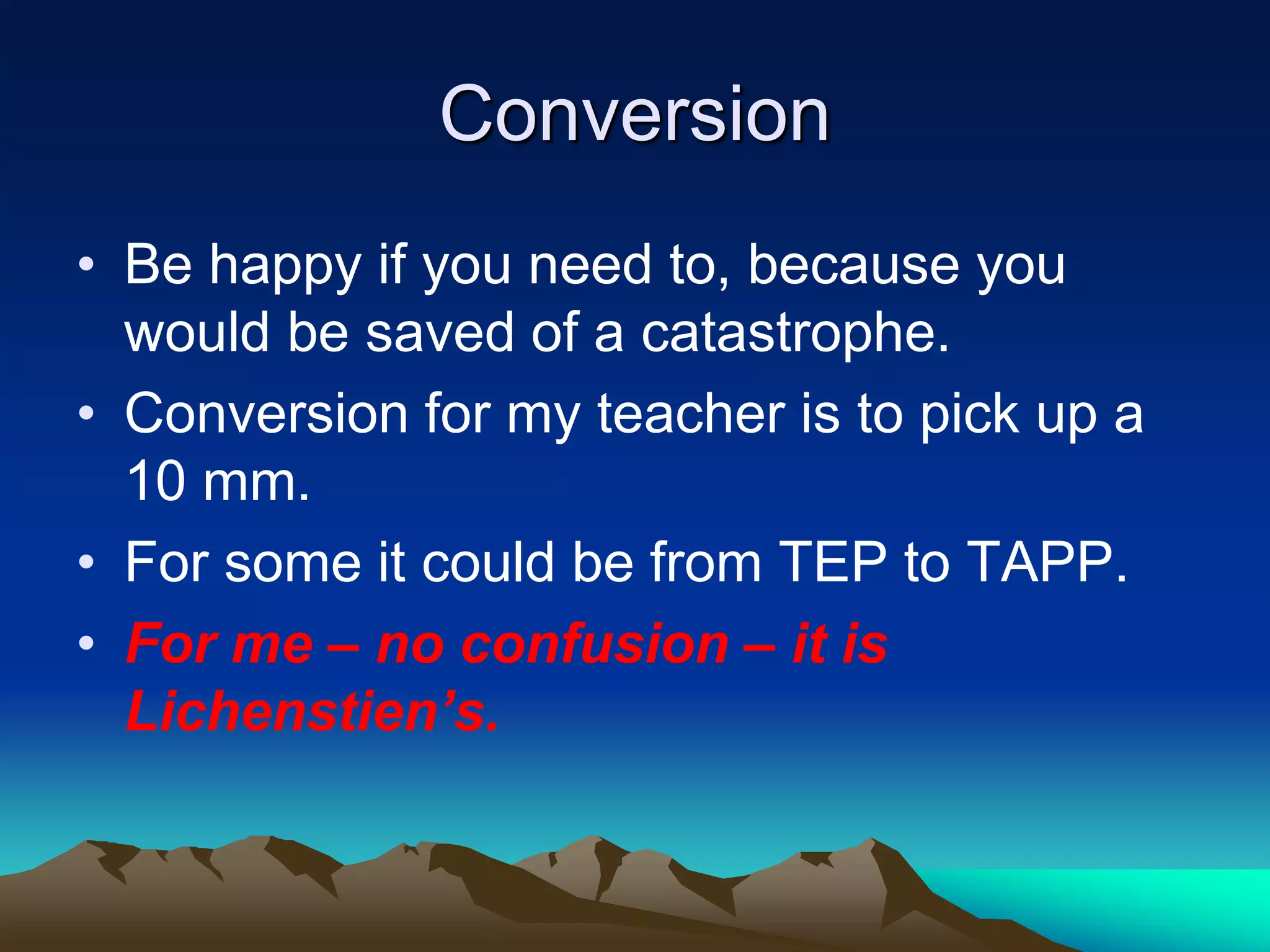 Conversion
• Be happy if you need to, because you
would be saved of a catastrophe.
• Conversion for my teacher is to pick up a
10 mm.
• For some it could be from TEP to TAPP.
• For me – no confusion – it is
Lichenstien’s.
 