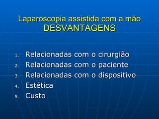 Laparoscopia assistida com a mão DESVANTAGENS Relacionadas com o cirurgião Relacionadas com o paciente Relacionadas com o dispositivo Estética Custo 