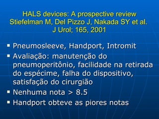 HALS devices: A prospective review Stiefelman M, Del Pizzo J, Nakada SY et al.  J Urol; 165, 2001 Pneumosleeve, Handport, Intromit Avaliação: manutenção do pneumoperitônio, facilidade na retirada do espécime, falha do dispositivo, satisfação do cirurgião Nenhuma nota > 8.5 Handport obteve as piores notas 