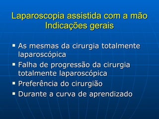 Laparoscopia assistida com a mão Indicações gerais As mesmas da cirurgia totalmente laparoscópica Falha de progressão da cirurgia totalmente laparoscópica Preferência do cirurgião Durante a curva de aprendizado 