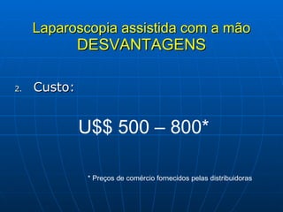 Laparoscopia assistida com a mão DESVANTAGENS Custo: U$$ 500 – 800* * Preços de comércio fornecidos pelas distribuidoras 