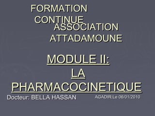 FORMATION
CONTINUE
ASSOCIATION
ATTADAMOUNE

MODULE II:
LA
PHARMACOCINETIQUE

Docteur: BELLA HASSAN

AGADIR:Le 06/01/2010

 