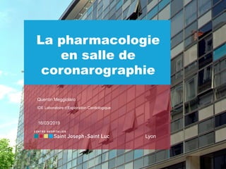 Lyon
La pharmacologie
en salle de
coronarographie
Quentin Meggiolaro
IDE Laboratoire d’Exploration Cardiologique
16/03/2019
 