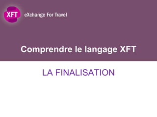 Comprendre le langage XFT

    LA FINALISATION
 