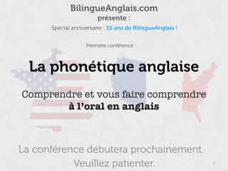 La conférence débutera prochainement.
1
BilingueAnglais.com 
présente :
Veuillez patienter.
La phonétique anglaise
Comprendre et vous faire comprendre
à l’oral en anglais
Spécial anniversaire : 10 ans de BilingueAnglais !
Première conférence :
 