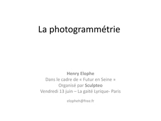 La photogrammétrie
Henry Elophe
Dans le cadre de « Futur en Seine »
Organisé par Sculpteo
Vendredi 13 juin – La gaité Lyrique- Paris
elopheh@free.fr
 