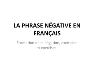 LA PHRASE NÉGATIVE EN 
FRANÇAIS 
Formation de la négation, exemples 
et exercises. 
 