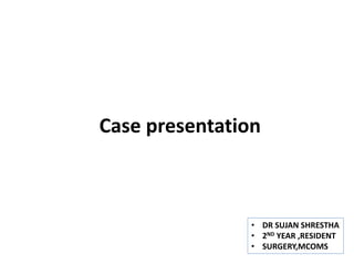 Case presentation
• DR SUJAN SHRESTHA
• 2ND YEAR ,RESIDENT
• SURGERY,MCOMS
 