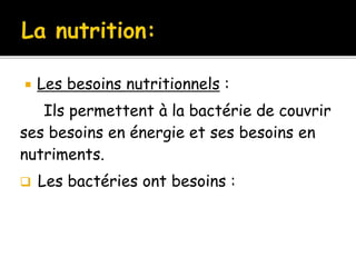  Les besoins nutritionnels :
Ils permettent à la bactérie de couvrir
ses besoins en énergie et ses besoins en
nutriments.
 Les bactéries ont besoins :
 