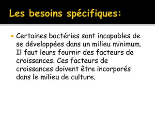  Certaines bactéries sont incapables de
se développées dans un milieu minimum.
Il faut leurs fournir des facteurs de
croissances. Ces facteurs de
croissances doivent être incorporés
dans le milieu de culture.
 