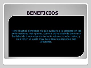 BENEFICIOSTiene muchos beneficios ya que ayudara a la saciedad en las enfermedades mas graves, como el asma además tiene una facilidad de transportamiento tanto aéreo como terrestre, y va a tener un costo muy bajo para las personas mas afectadas.  
