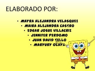 ELABORADO POR:
• MAYRA ALEJANDRA VELASQUEZ
• MAIRA ALEJANDRA CASTRO
• EDGAR JOSUE VILLACRIZ
• JENNIFER PERDOMO
• JUAN DAVID TELLO
• MARYURY OLAYA
 